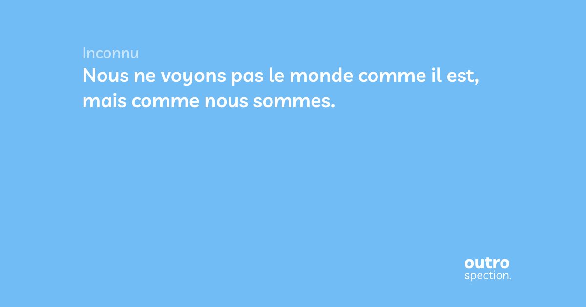 Nous ne voyons pas le monde comme il est, mais comme nous sommes. Outrospection